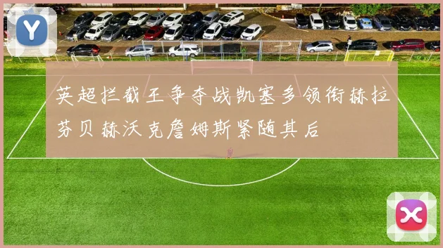 英超拦截王争夺战凯塞多领衔赫拉芬贝赫沃克詹姆斯紧随其后