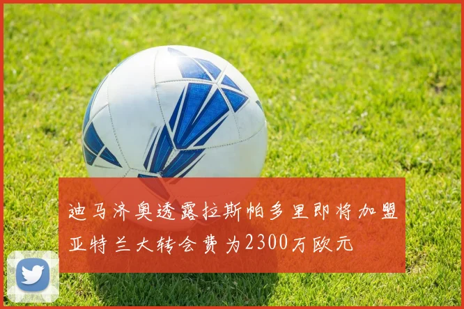 迪马济奥透露拉斯帕多里即将加盟亚特兰大转会费为2300万欧元