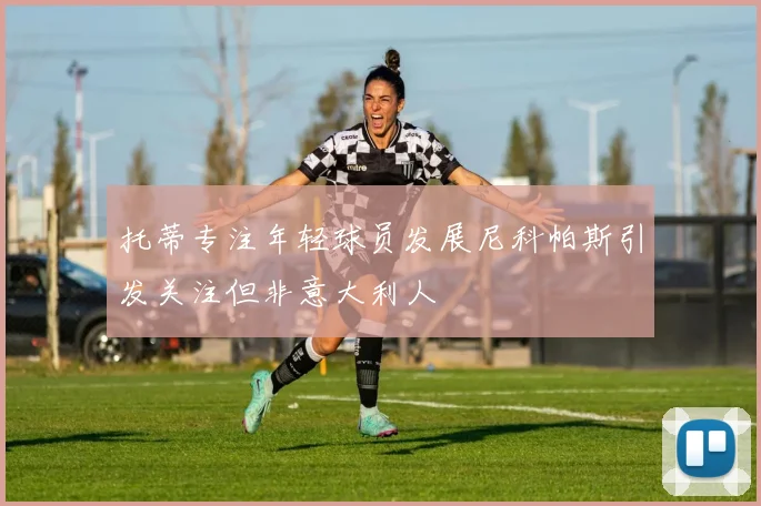 托蒂专注年轻球员发展尼科帕斯引发关注但非意大利人