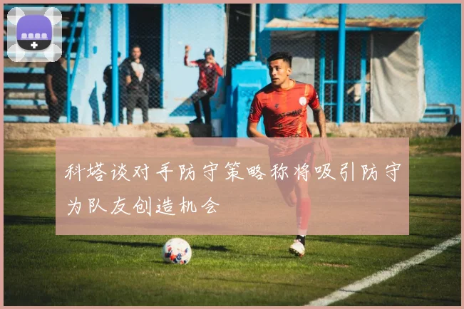 科塔谈对手防守策略称将吸引防守为队友创造机会