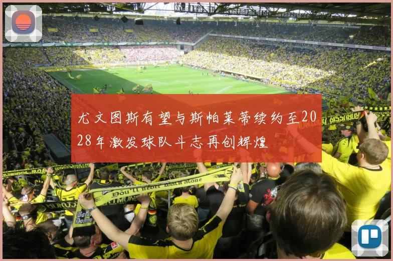 尤文图斯有望与斯帕莱蒂续约至2028年激发球队斗志再创辉煌