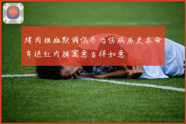 烤肉姐幽默调侃乔治伤病历史本命年送红内裤寓意吉祥如意