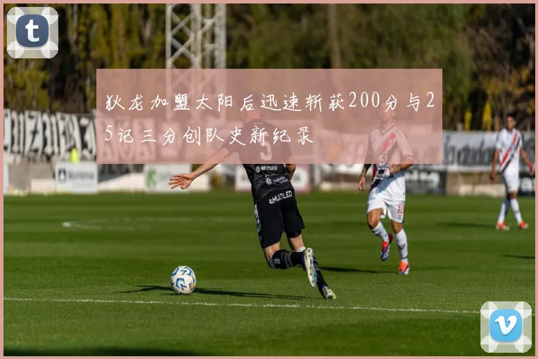 狄龙加盟太阳后迅速斩获200分与25记三分创队史新纪录