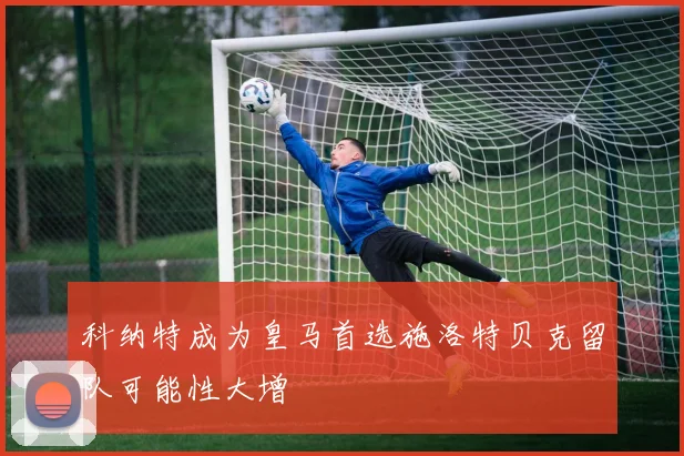 科纳特成为皇马首选施洛特贝克留队可能性大增