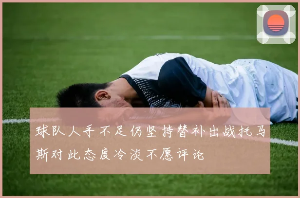 球队人手不足仍坚持替补出战托马斯对此态度冷淡不愿评论