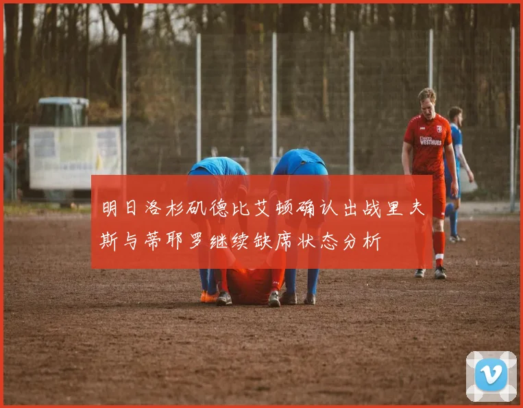 明日洛杉矶德比艾顿确认出战里夫斯与蒂耶罗继续缺席状态分析