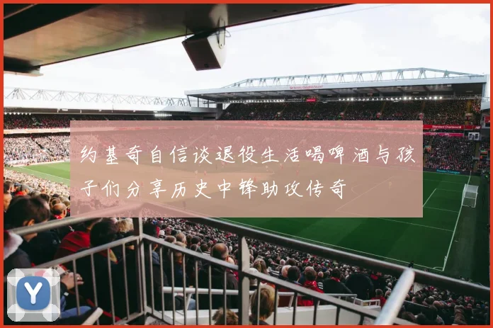 约基奇自信谈退役生活喝啤酒与孩子们分享历史中锋助攻传奇