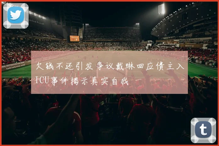 欠钱不还引发争议戴琳回应债主入ICU事件揭示真实自我