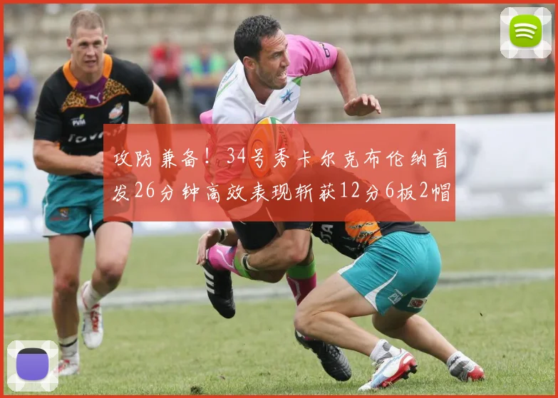 攻防兼备！34号秀卡尔克布伦纳首发26分钟高效表现斩获12分6板2帽