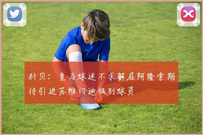 科贝：皇马球迷不求解雇阿隆索期待引进苏维门迪级别球员