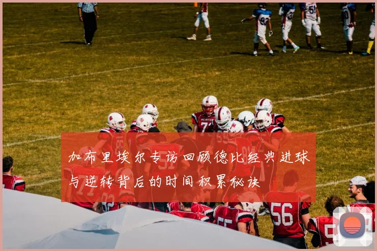 加布里埃尔专访回顾德比经典进球与逆转背后的时间积累秘诀