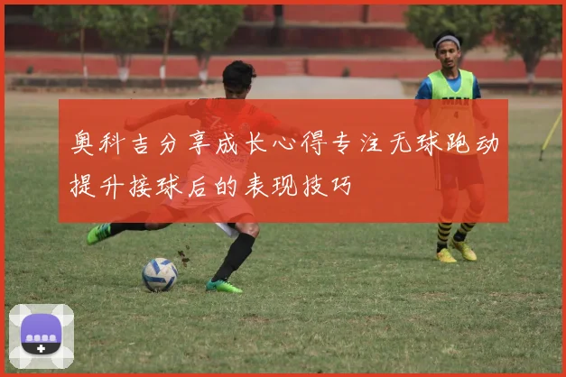 奥科吉分享成长心得专注无球跑动提升接球后的表现技巧
