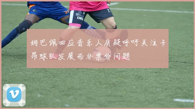 姆巴佩回应音乐人质疑呼吁关注卡昂球队发展而非票价问题