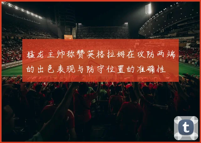 猛龙主帅称赞英格拉姆在攻防两端的出色表现与防守位置的准确性