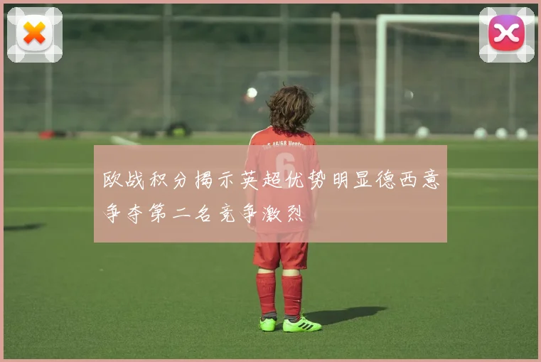 欧战积分揭示英超优势明显德西意争夺第二名竞争激烈