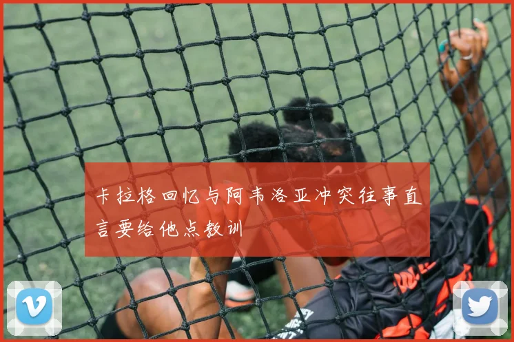 卡拉格回忆与阿韦洛亚冲突往事直言要给他点教训