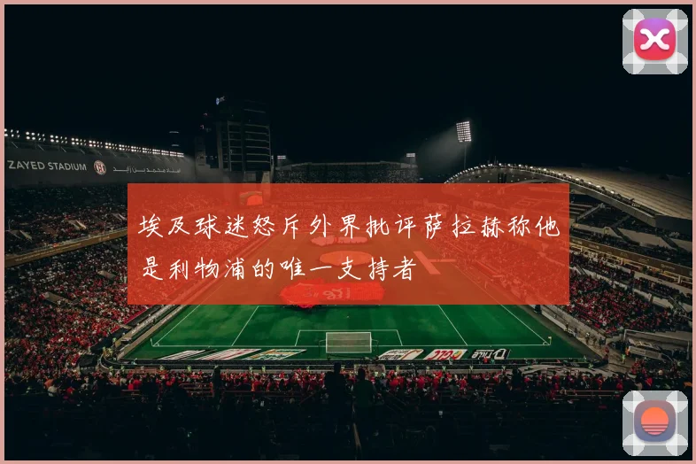 埃及球迷怒斥外界批评萨拉赫称他是利物浦的唯一支持者