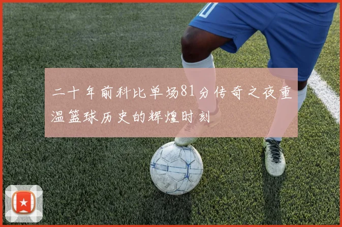 二十年前科比单场81分传奇之夜重温篮球历史的辉煌时刻