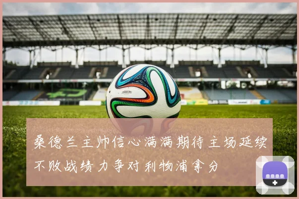 桑德兰主帅信心满满期待主场延续不败战绩力争对利物浦拿分