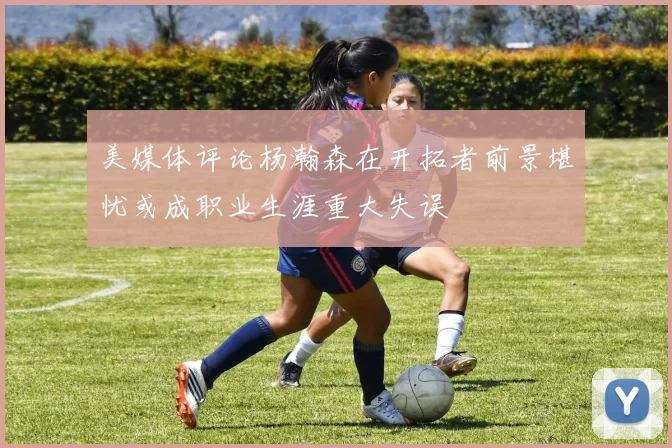 美媒体评论杨瀚森在开拓者前景堪忧或成职业生涯重大失误