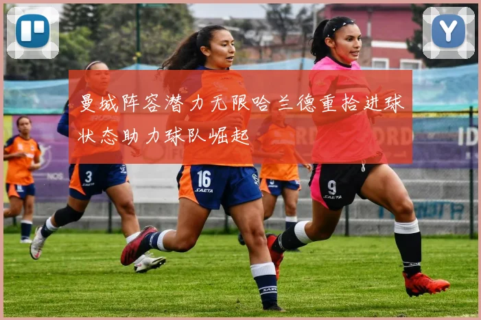 曼城阵容潜力无限哈兰德重拾进球状态助力球队崛起
