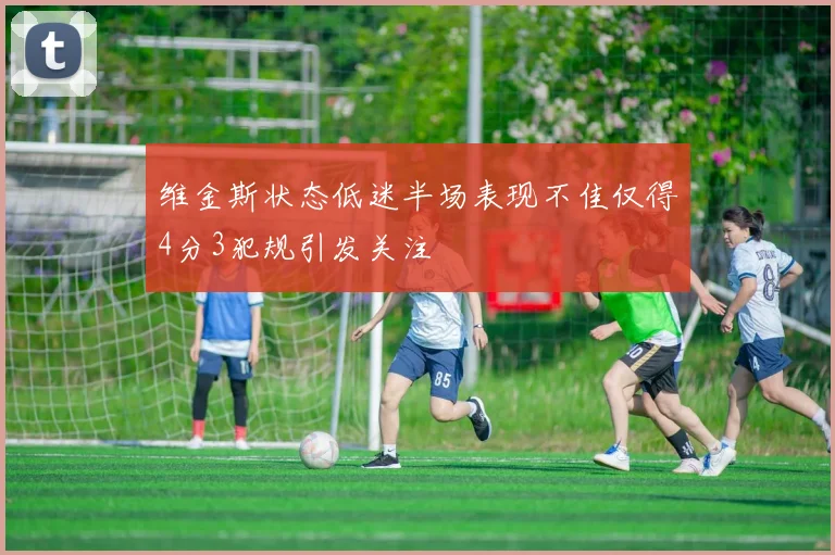 维金斯状态低迷半场表现不佳仅得4分3犯规引发关注