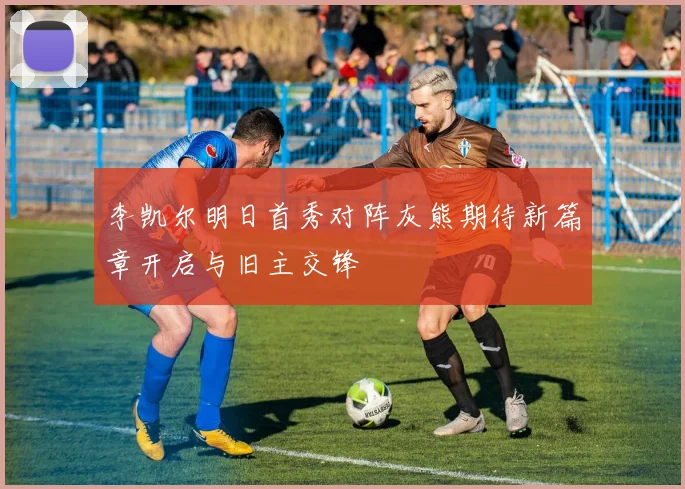 李凯尔明日首秀对阵灰熊期待新篇章开启与旧主交锋