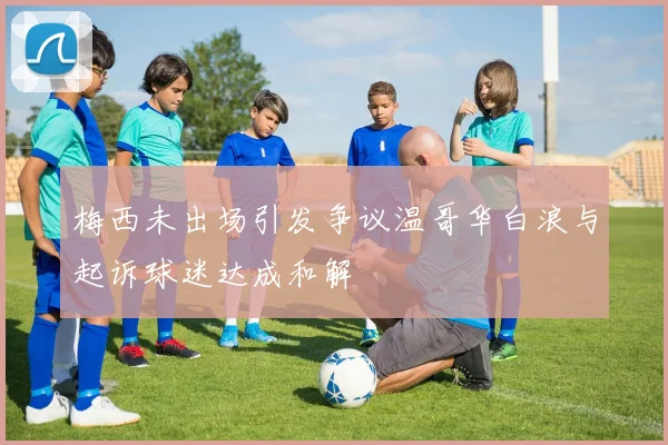 梅西未出场引发争议温哥华白浪与起诉球迷达成和解