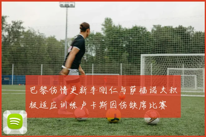 巴黎伤情更新李刚仁与萨福诺夫积极适应训练卢卡斯因伤缺席比赛