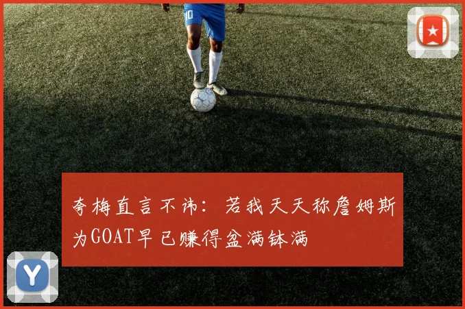 夸梅直言不讳：若我天天称詹姆斯为GOAT早已赚得盆满钵满