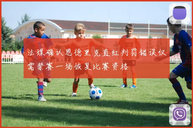 法媒确认恩德里克直红判罚错误仅需禁赛一场恢复比赛资格