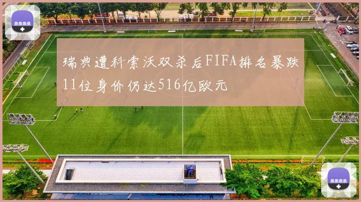 瑞典遭科索沃双杀后FIFA排名暴跌11位身价仍达516亿欧元