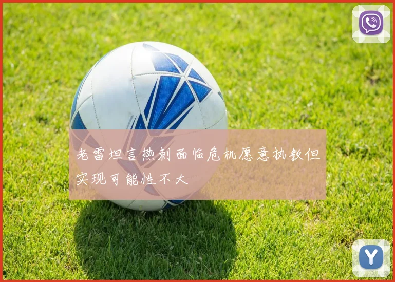 老雷坦言热刺面临危机愿意执教但实现可能性不大