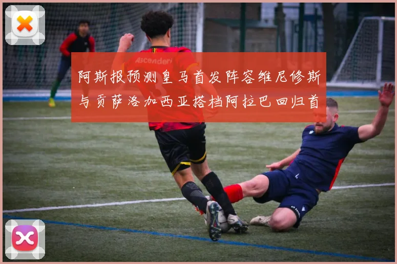 阿斯报预测皇马首发阵容维尼修斯与贡萨洛加西亚搭档阿拉巴回归首发位置