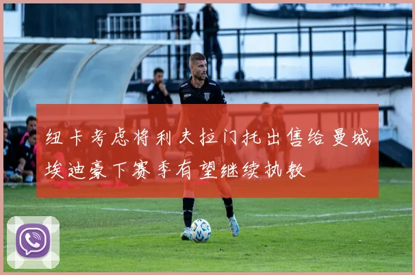 纽卡考虑将利夫拉门托出售给曼城埃迪豪下赛季有望继续执教