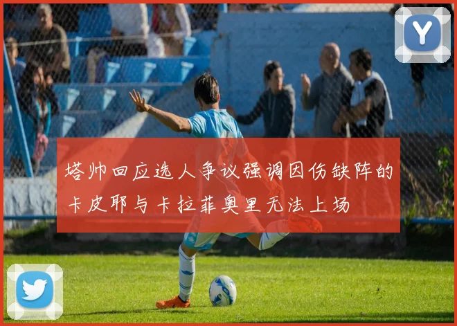 塔帅回应选人争议强调因伤缺阵的卡皮耶与卡拉菲奥里无法上场