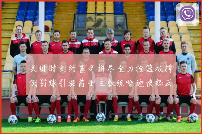 关键时刻约基奇拼尽全力抢篮板摔倒罚球引发爵士主教练哈迪愤怒反应