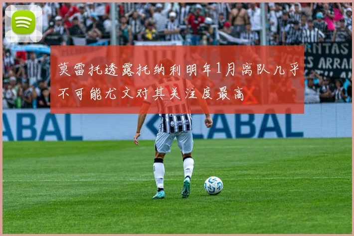 莫雷托透露托纳利明年1月离队几乎不可能尤文对其关注度最高