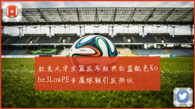 杜克大学女篮发布经典白蓝配色Kobe3LowPE专属球鞋引发热议