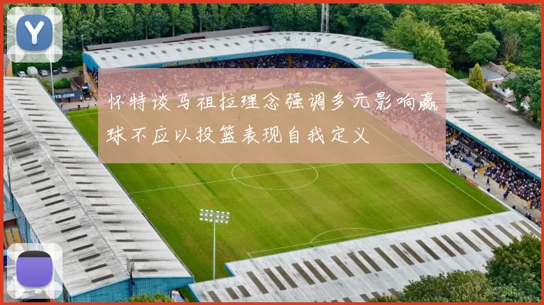 怀特谈马祖拉理念强调多元影响赢球不应以投篮表现自我定义