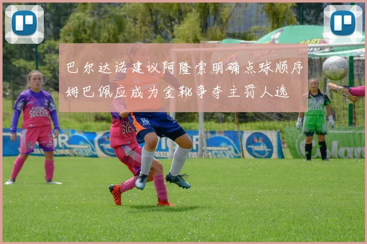 巴尔达诺建议阿隆索明确点球顺序姆巴佩应成为金靴争夺主罚人选