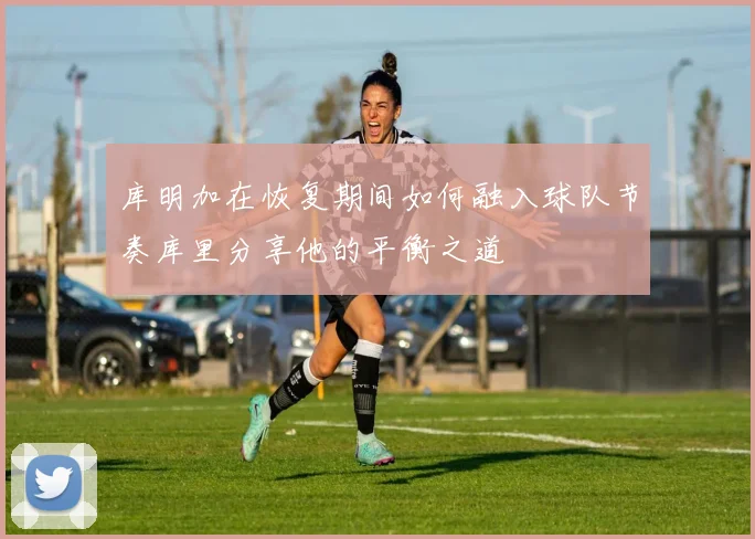 库明加在恢复期间如何融入球队节奏库里分享他的平衡之道